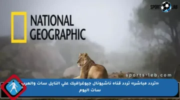 «تردد مباشر» تردد قناة ناشيونال جيوغرافيك على النايل سات والعرب سات اليوم